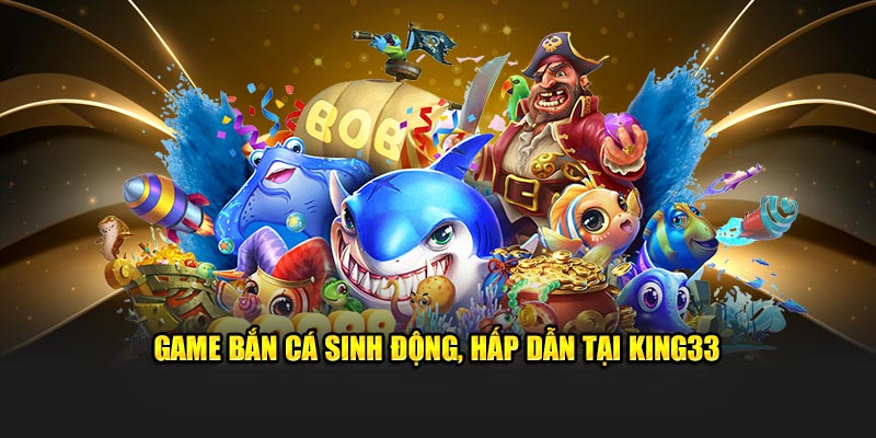 Game bắn cá sinh động, hấp dẫn tại King33